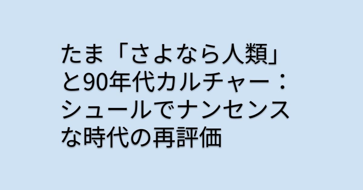 たま「さよなら人類」と90年代カルチャー：シュールでナンセンスな時代の再評価