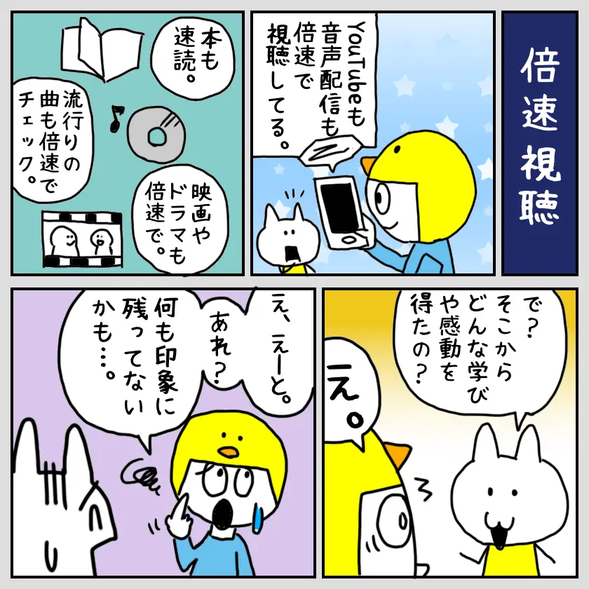 4コママンガ。黄色い帽子のキャラがYouTube、音声配信、速読、流行曲、映画やドラマをすべて倍速で視聴していると語る。白いキャラが「そこから何を学んだり感動したの？」と問いかけ、帽子のキャラが「何も印象に残ってないかも」と気づく様子が描かれている。